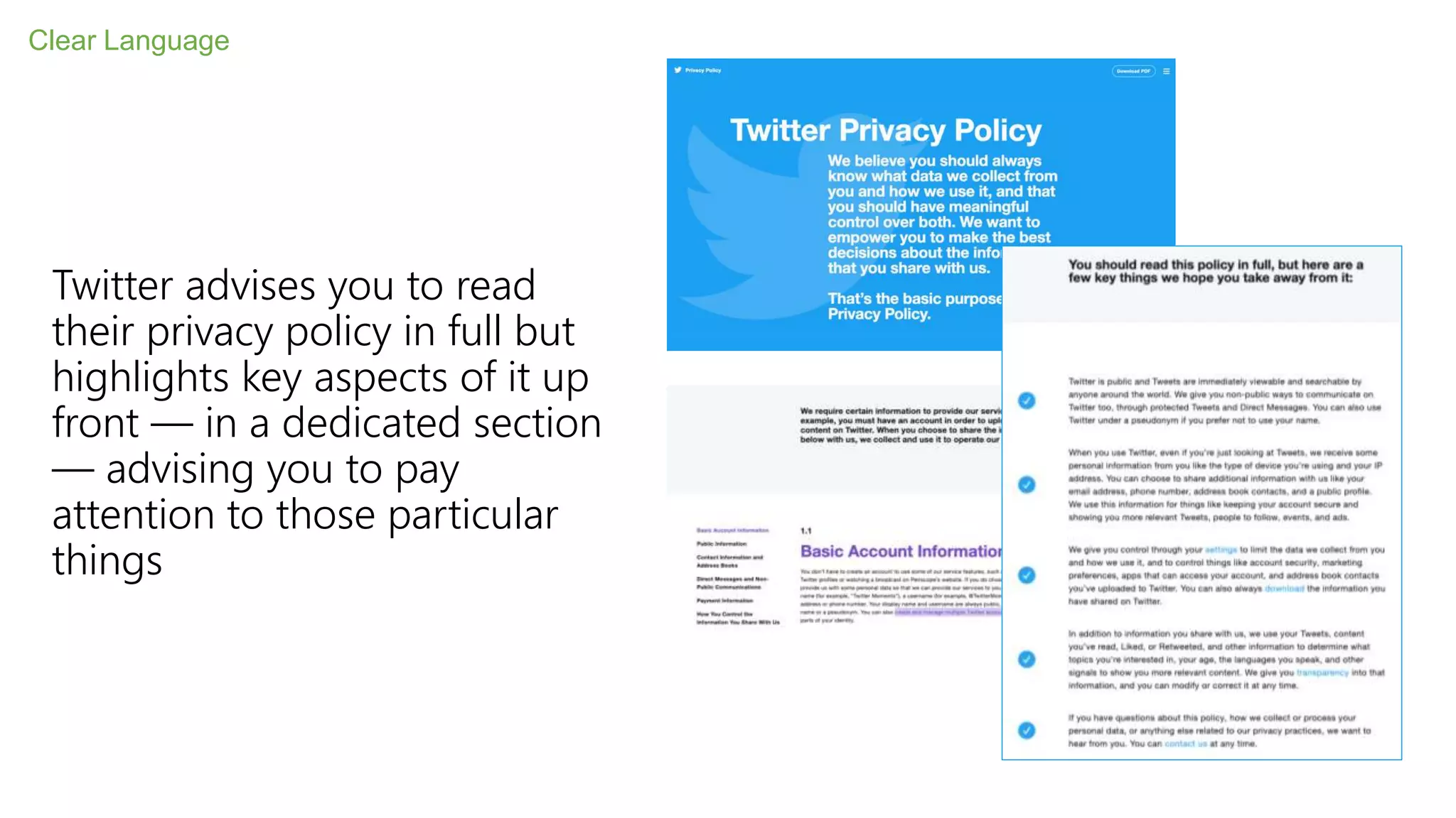 Twitter advises you to read
their privacy policy in full but
highlights key aspects of it up
front — in a dedicated section
— advising you to pay
attention to those particular
things
Clear Language
 