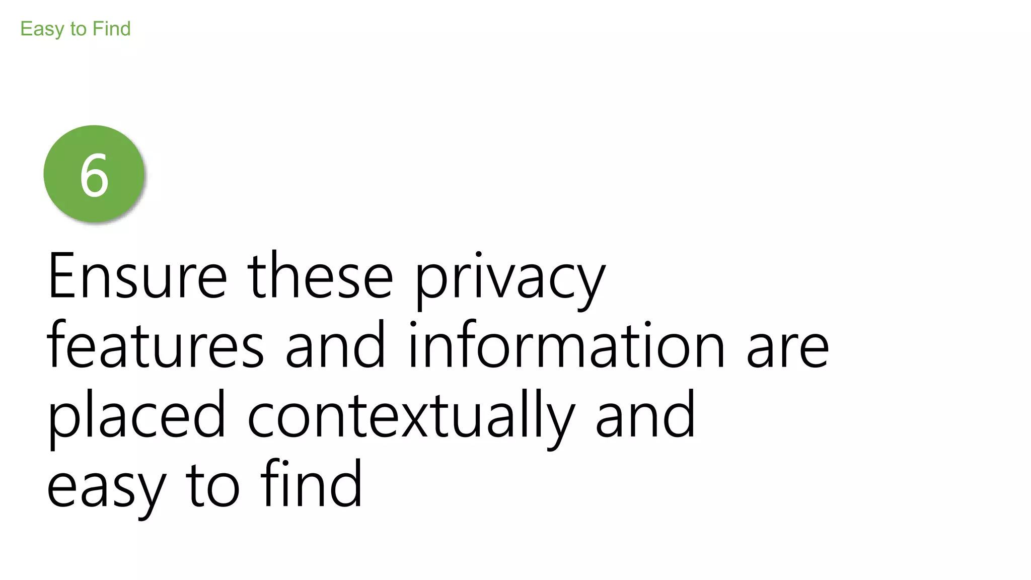 Ensure these privacy
features and information are
placed contextually and
easy to find
Easy to Find
6
 
