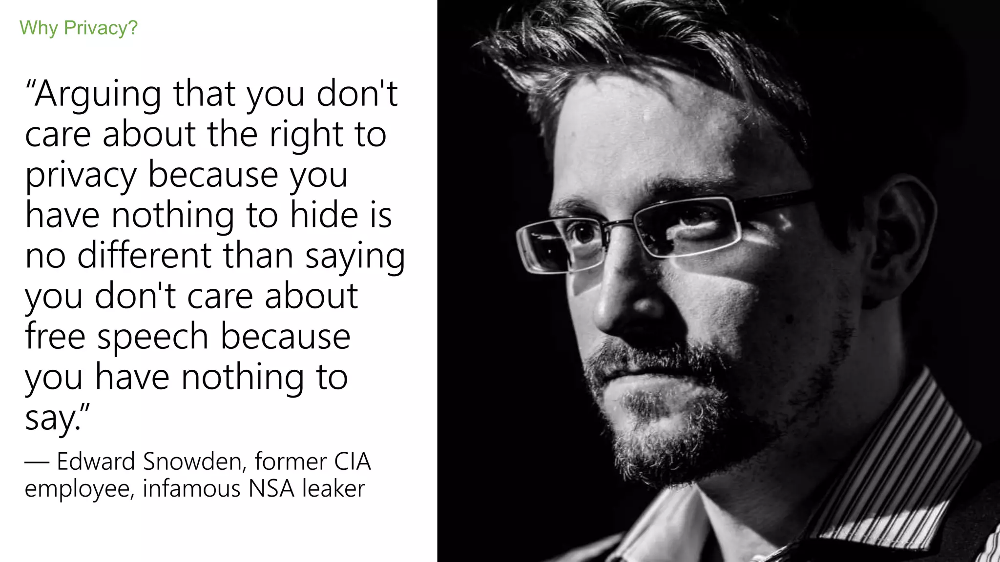 “Arguing that you don't
care about the right to
privacy because you
have nothing to hide is
no different than saying
you don't care about
free speech because
you have nothing to
say.”
— Edward Snowden, former CIA
employee, infamous NSA leaker
Why Privacy?
 