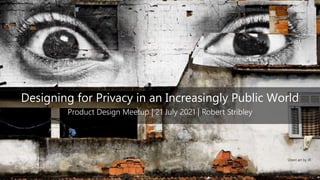 Designing for Privacy in an Increasingly Public World
Product Design Meetup | 21 July 2021 | Robert Stribley
Street art by JR
 