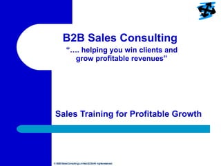 B2B Sales Consulting    “…. helping you win clients and  grow profitable revenues” Sales Training for Profitable Growth 
