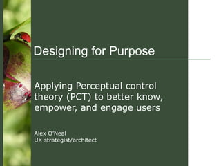Designing for Purpose Applying Perceptual control theory (PCT) to better know, empower, and engage users Alex O’Neal UX strategist/architect  