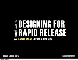 DESIGNING FOR
                       RAPID RELEASE
                       SAM NEWMAN - Crash & Burn 2012




      Crash & Burn, 2012                                @samnewman
Tuesday, 6 March 12
 
