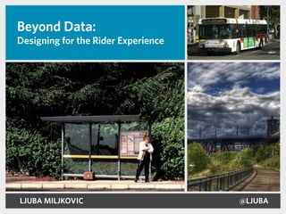 Beyond Data:
Designing for the Rider Experience




LJUBA MILJKOVIC                      @LJUBA
 