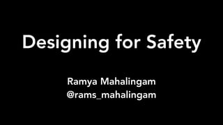 Designing for Safety
Ramya Mahalingam
@rams_mahalingam
 