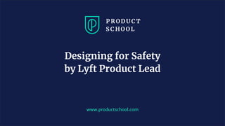 www.productschool.com
Designing for Safety
by Lyft Product Lead
 
