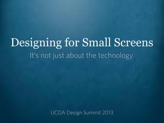 Designing for Small Screens
   It’s not just about the technology.




          UCDA Design Summit 2013
 