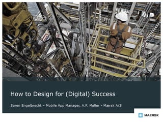 How to Design for (Digital) Success
Søren Engelbrecht – Mobile App Manager, A.P. Møller - Mærsk A/S
 
