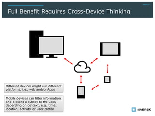 page 8
Full Benefit Requires Cross-Device Thinking
Mobile devices can filter information
and present a subset to the user,
depending on context, e.g., time,
location, activity, or user profile
Different devices might use different
platforms, i.e., web and/or Apps
 