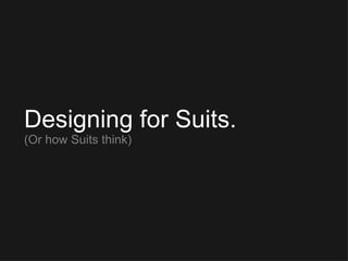 Designing for Suits. (Or how Suits think) 