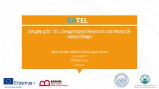 DesigningforTEL:Design-basedResearchandResearch-
basedDesign
Maka Eradze, Maha Al-Freih, Anna Dipace
24.05.2022
JTELSS 2022
Greece
2020-1-IT02-KA226-HE-095042
 