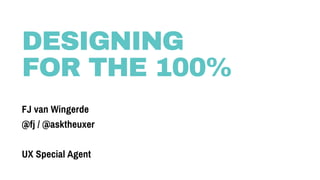DESIGNING
FOR THE 100%
FJ van Wingerde
@fj / @asktheuxer 
 
UX Special Agent
 