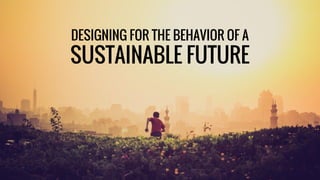 DESIGNING FOR THE BEHAVIOR OF A
SUSTAINABLE FUTURE
 