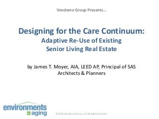 Vendome Group Presents…

Designing for the Care Continuum:
Adaptive Re-Use of Existing
Senior Living Real Estate
by James T. Moyer, AIA, LEED AP, Principal of SAS
Architects & Planners

© 2014 Vendome Group, LLC All rights reserved.

 