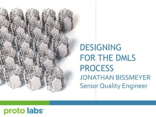 DESIGNING
FOR THE DMLS
PROCESS
JONATHAN BISSMEYER
Senior Quality Engineer
 