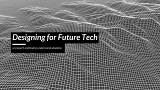 Designing for Future Tech
a research method to understand adoption
 
