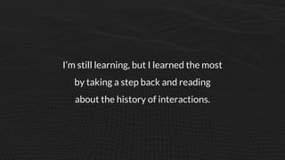 I’m still learning, but I learned the most
by taking a step back and reading
about the history of interactions.
 