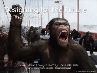 Designing for the Future 
The Rise of Design 
design talks #1 | Orange Labs Tokyo | Sept. 24th 2014 
Mario Kazumichi Sakata (@mariosakata) 
(c) Rise of the Planet of the Apes 
 