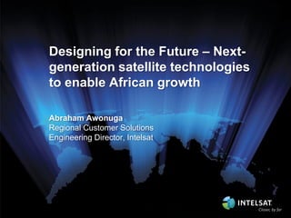 Designing for the Future – Nextgeneration satellite technologies
to enable African growth
Abraham Awonuga
Regional Customer Solutions
Engineering Director, Intelsat

 