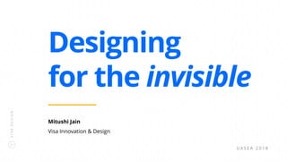 VISADESIGN
Mitushi Jain
Visa Innovation & Design
Designing
for the invisible
U X S E A 2 0 1 8
 
