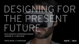 DESIGNING FOR
THE PRESENT
FUTUREWITH SOCRATIC EXPERIENCE DESIGN
VERSION 01 // 08.11.2016
FRITZ DESIR // @FRITZISM
 