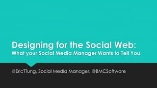 Designing for the Social Web: 
What your Social Media Manager Wants to Tell You 
@EricTTung, Social Media Manager, @BMCSoftware 
 