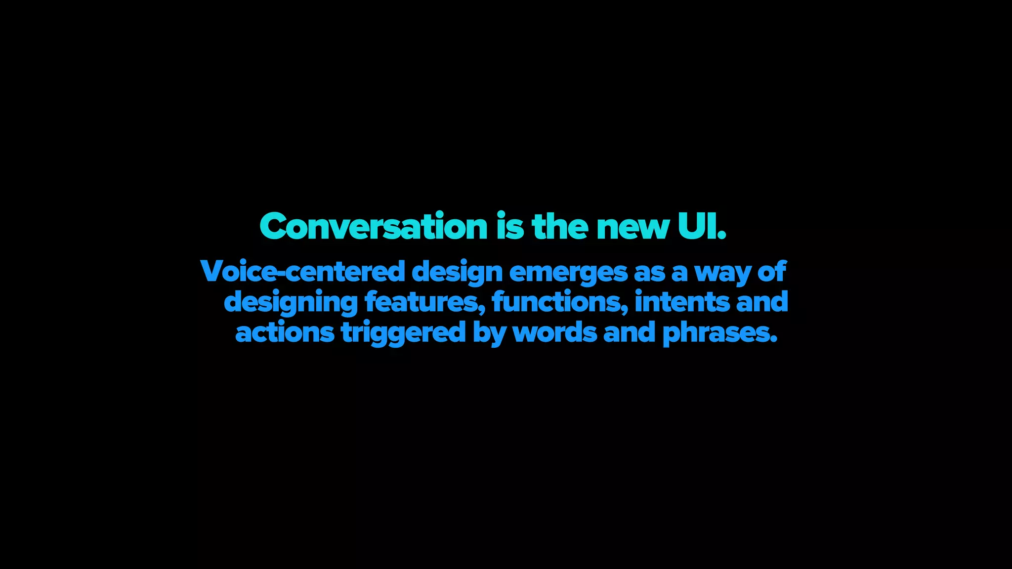 Voice-centered design emerges as a way of
designing features, functions, intents and
actions triggered by words and phrases.
Conversation is the new UI.
 