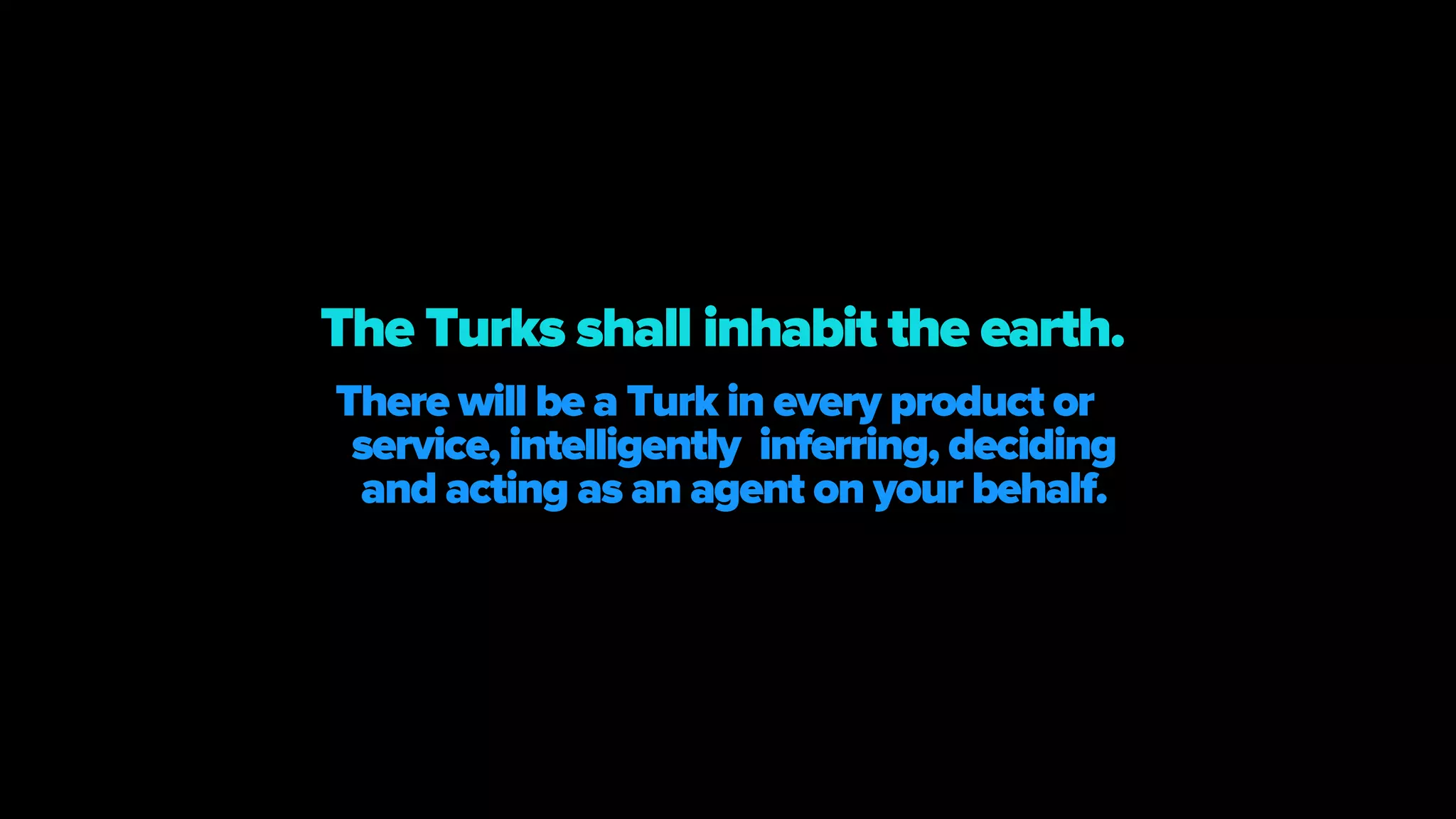 There will be a Turk in every product or
service, intelligently inferring, deciding
and acting as an agent on your behalf.
The Turks shall inhabit the earth.
 