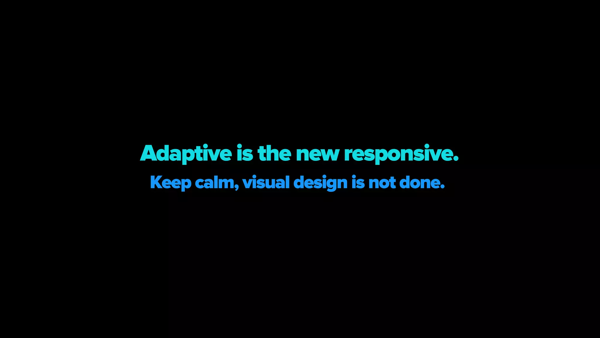 Keep calm, visual design is not done.
Adaptive is the new responsive.
 
