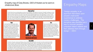 Empathy Maps
“Design empathy is an
approach that draws upon
people’s real-world
experiences to address
modern challenges…The
discipline was identified as a
way to uncover people’s
unspoken latenn neeeds and
then address them through
design.” - IDEO
7
Empathy map of Coby Brooks, CEO of Hooters as he went on
Undercover Boss.
 