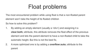 Float problems
The most encountered problem while using float is that a non-floated parent
element won’t take the height o...