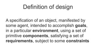 Definition of design
A specification of an object, manifested by
some agent, intended to accomplish goals,
in a particular...