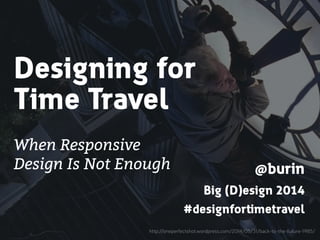 Designing for 
Time Travel 
When Responsive 
Design Is Not Enough @burin 
! 
Big (D)esign 2014 
#designfortimetravel 
http://oneperfectshot.wordpress.com/2014/05/31/back-to-the-future-1985/ 
 
