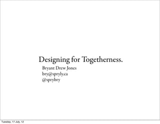 Designing for Togetherness.
                        Bryant Drew Jones
                        bry@spryly.ca
                        @sprybry




Tuesday, 17 July, 12
 