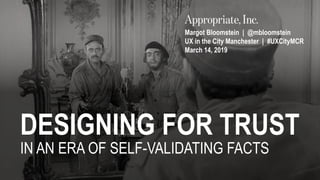 DESIGNING FOR TRUST
IN AN ERA OF SELF-VALIDATING FACTS
Margot Bloomstein | @mbloomstein
UX in the City Manchester | #UXCityMCR
March 14, 2019
 