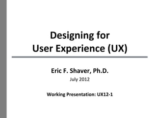 Designing for
User Experience (UX)
    Eric F. Shaver, Ph.D.
            July 2012

   Working Presentation: UX12-1


                                  1
 