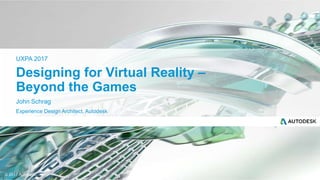 © 2017 Autodesk
John Schrag
Experience Design Architect, Autodesk
UXPA 2017
Designing for Virtual Reality –
Beyond the Games
 