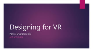 Designing for VR
Part 1: Environments
JUST A/VR SHOW
 