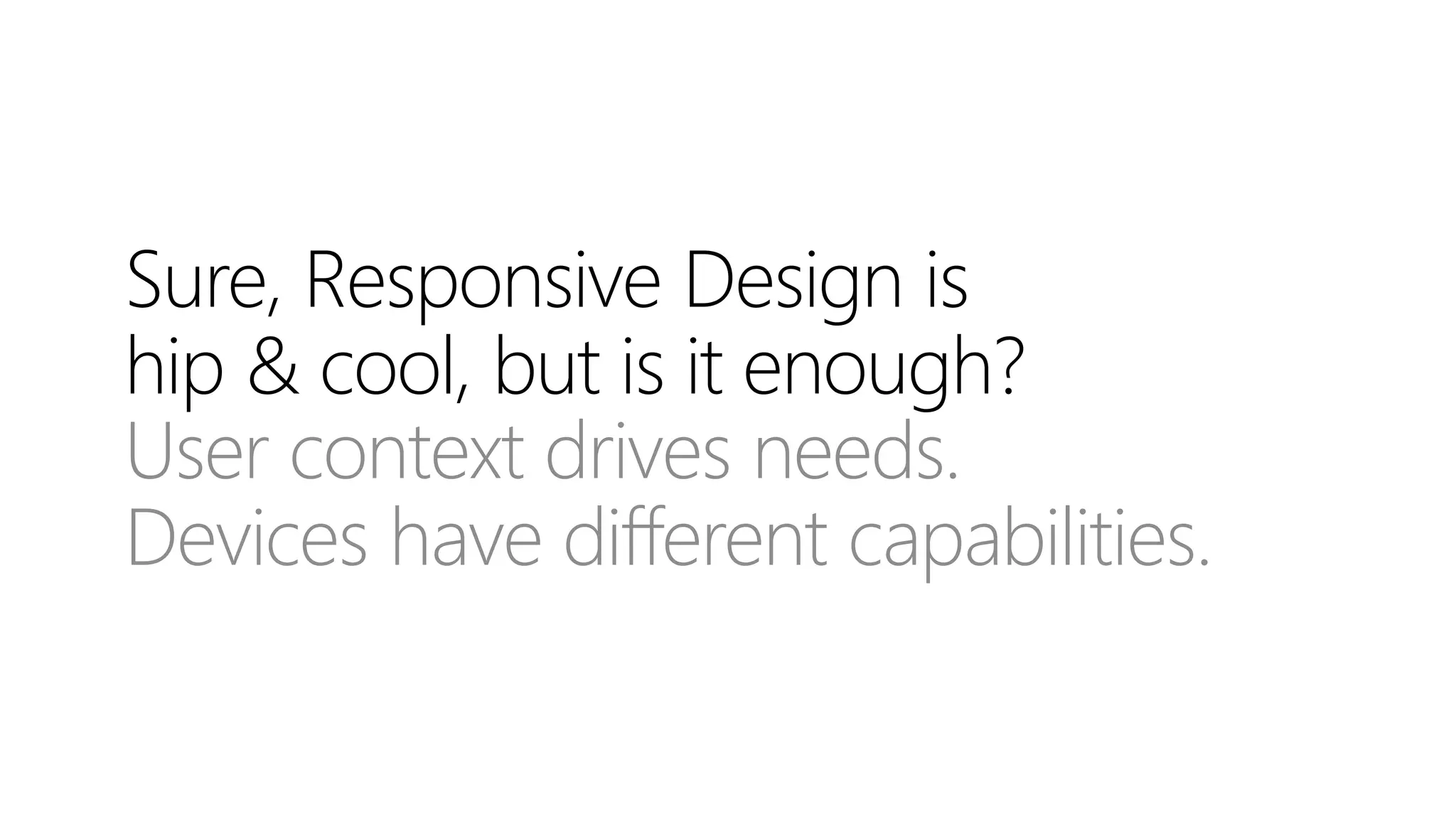Sure, Responsive Design is
hip & cool, but is it enough?
User context drives needs.
Devices have different capabilities.
 
