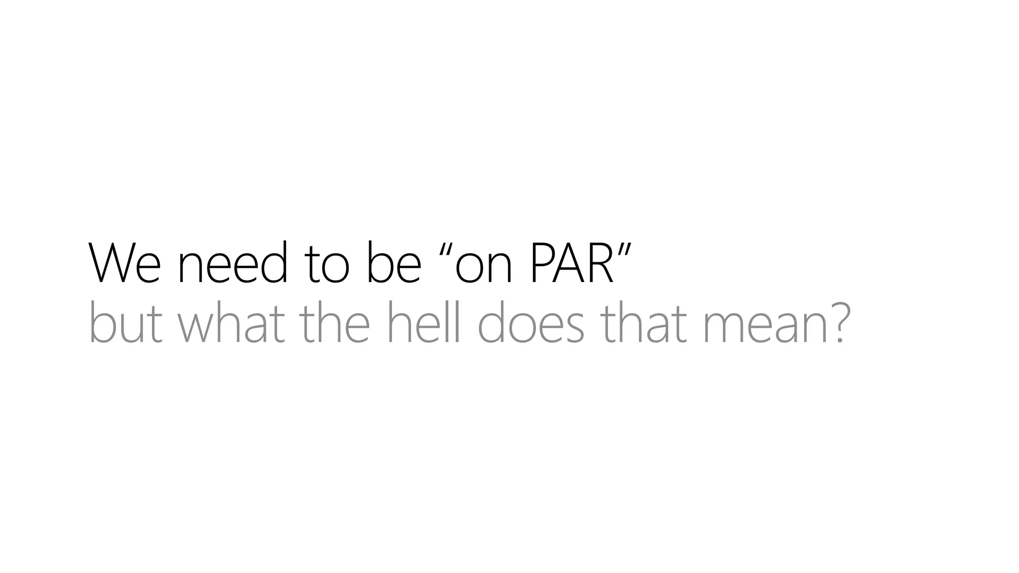We need to be “on PAR”
but what the hell does that mean?
 