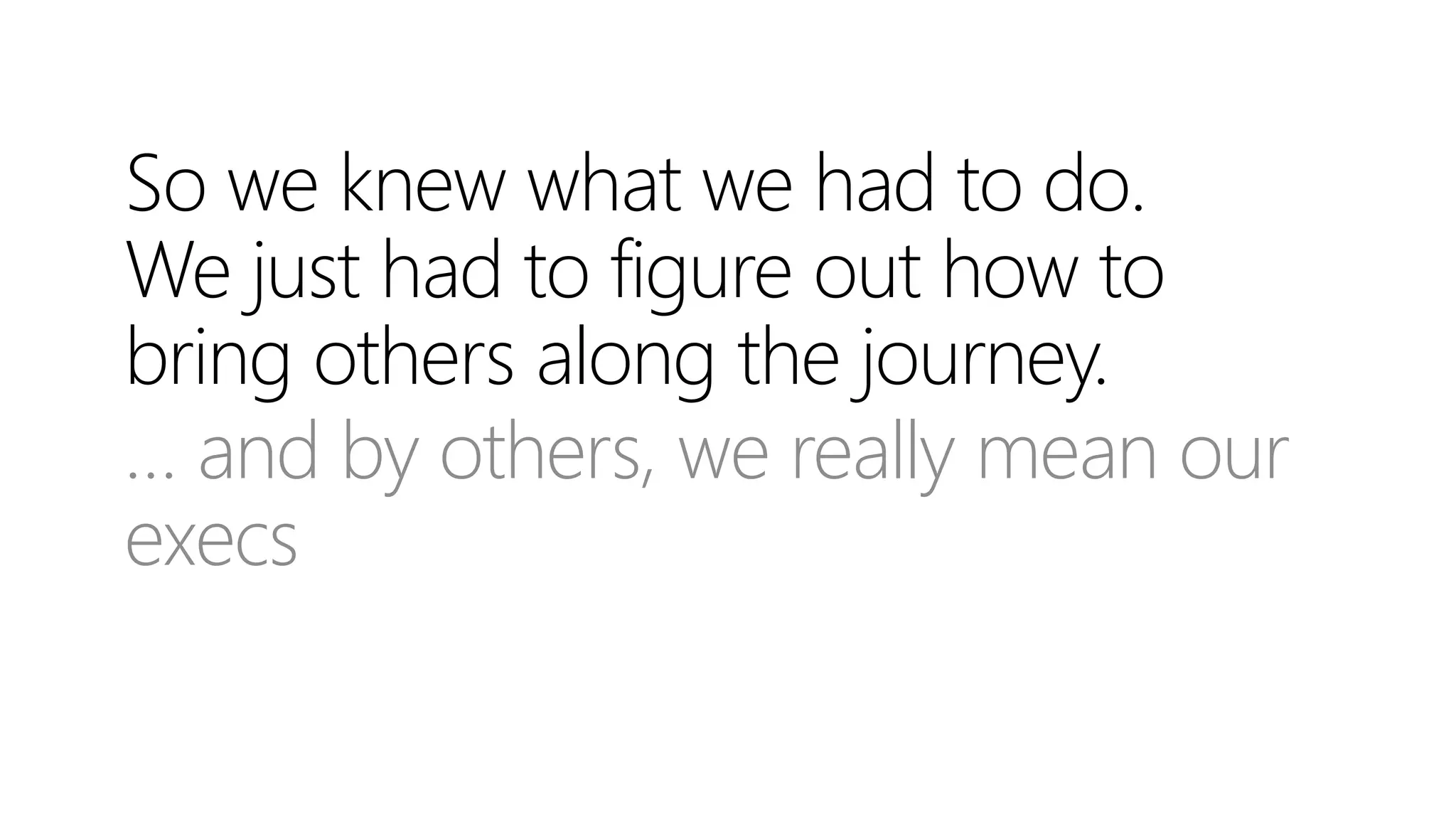 So we knew what we had to do.
We just had to figure out how to
bring others along the journey.
… and by others, we really mean our
execs
 