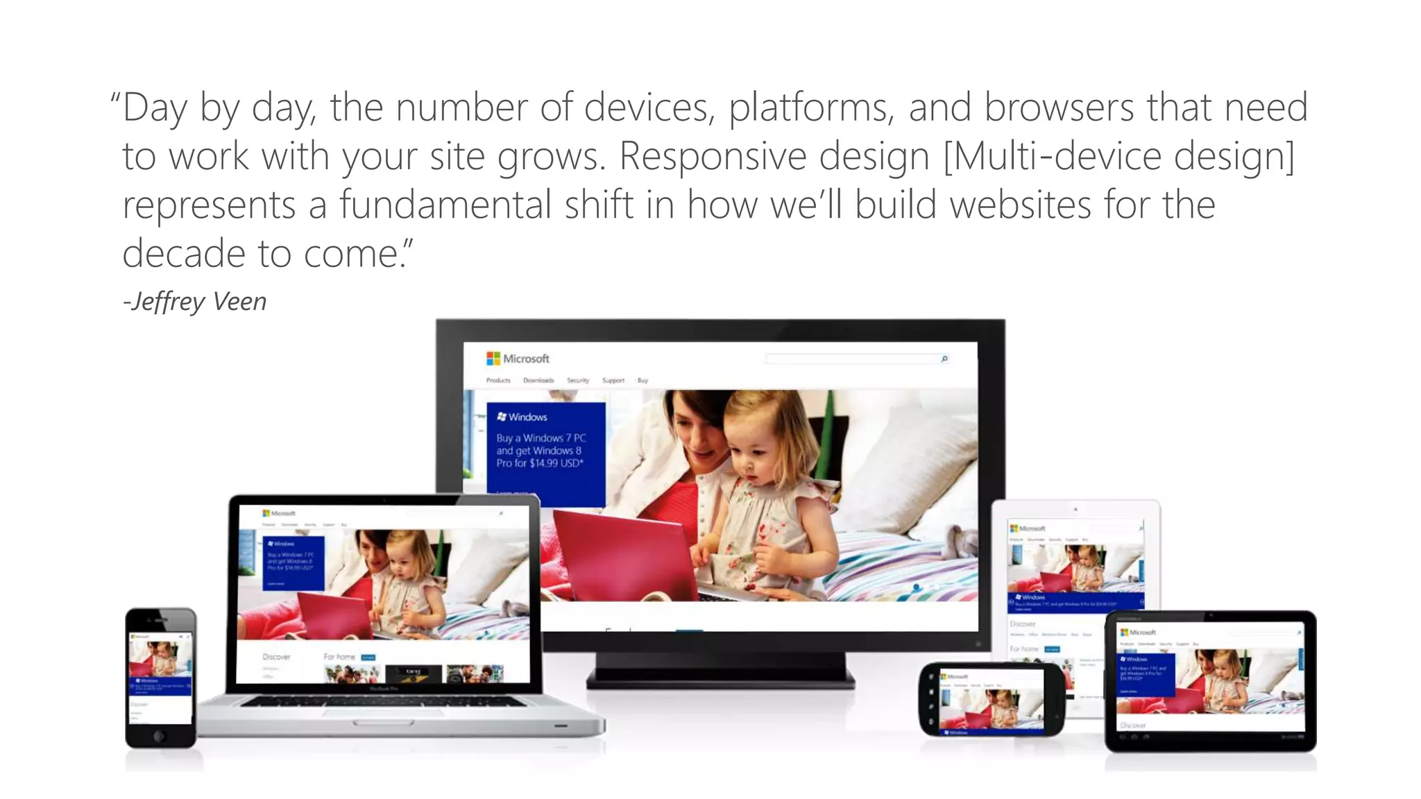 “Day by day, the number of devices, platforms, and browsers that need
to work with your site grows. Responsive design [Multi-device design]
represents a fundamental shift in how we’ll build websites for the
decade to come.”
 