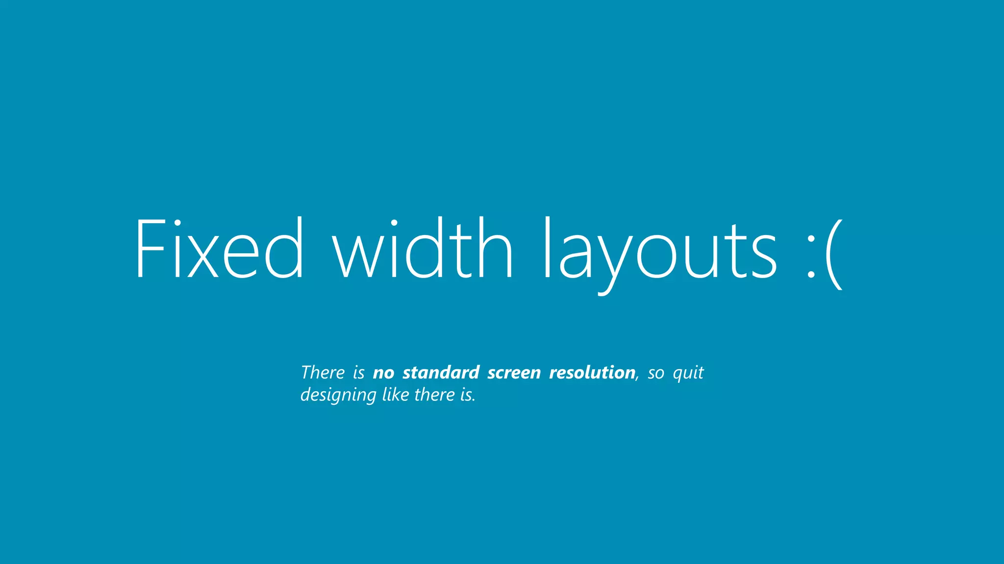 Fixed width layouts :(
There is no standard screen resolution, so quit
designing like there is.
 
