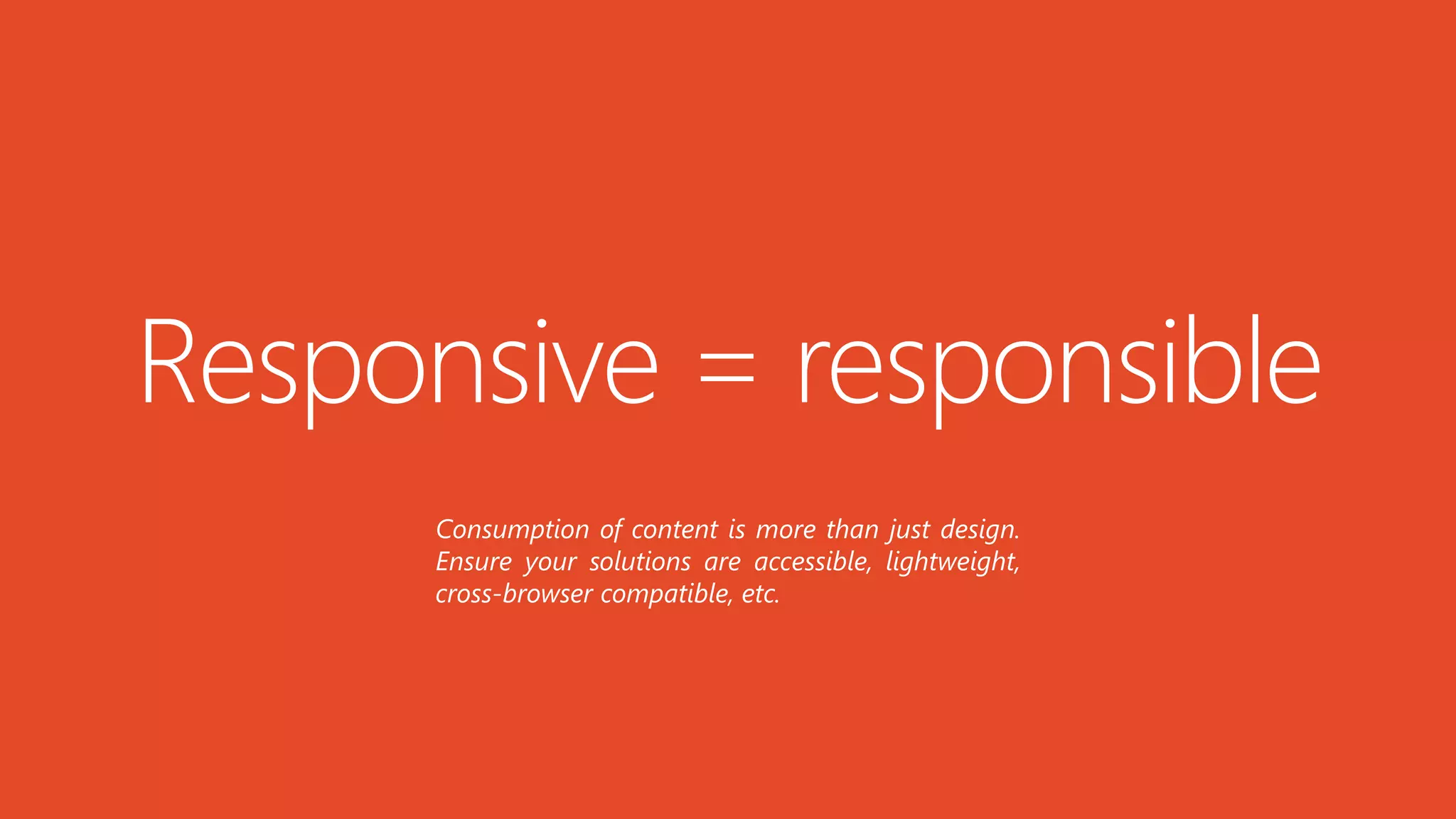 Responsive = responsible
Consumption of content is more than just design.
Ensure your solutions are accessible, lightweight,
cross-browser compatible, etc.
 