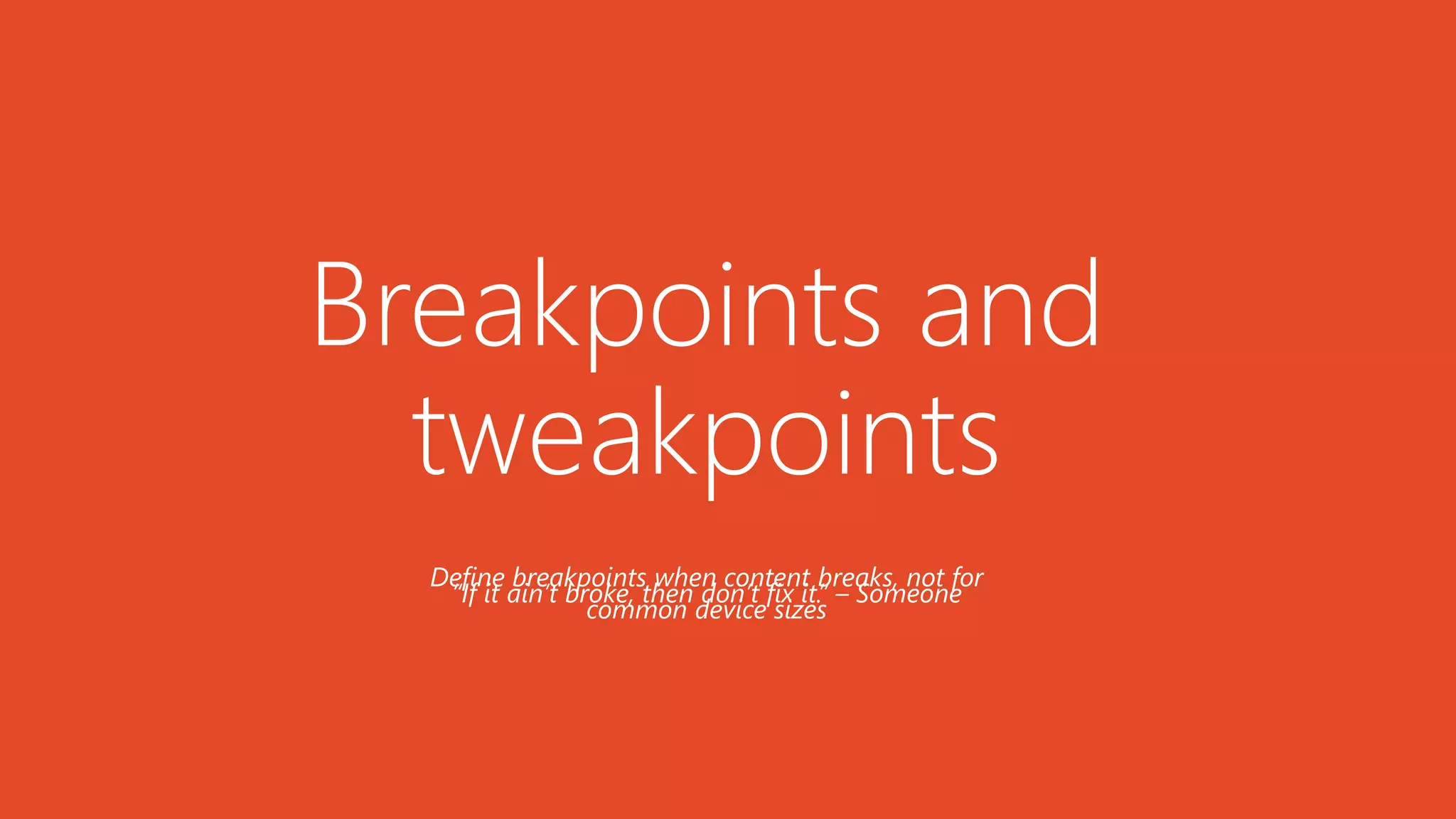 Breakpoints and
tweakpoints
“If it ain’t broke, then don’t fix it.” – Someone
Define breakpoints when content breaks, not for
common device sizes
 