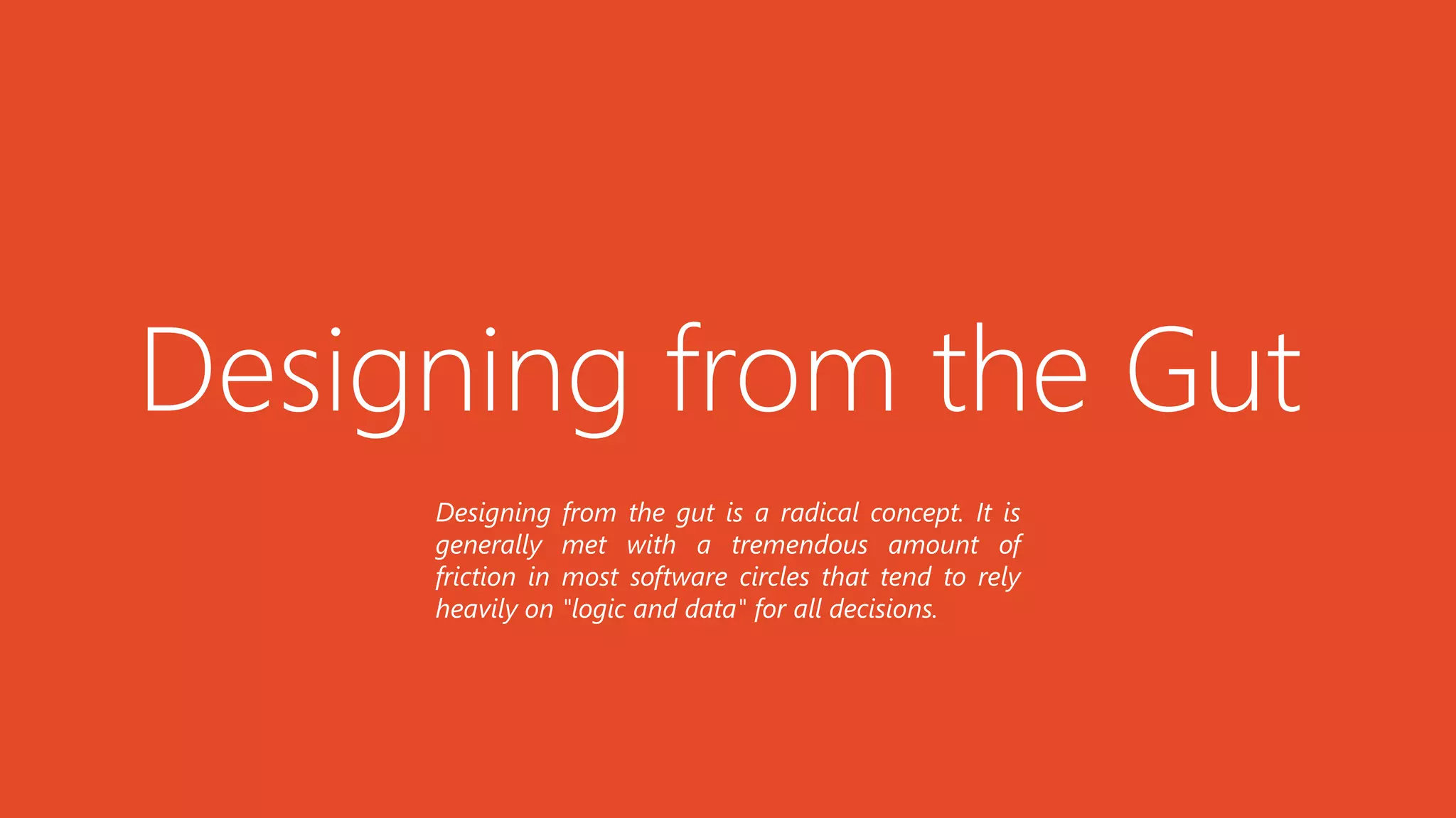 Designing from the Gut
Designing from the gut is a radical concept. It is
generally met with a tremendous amount of
friction in most software circles that tend to rely
heavily on "logic and data" for all decisions.
 