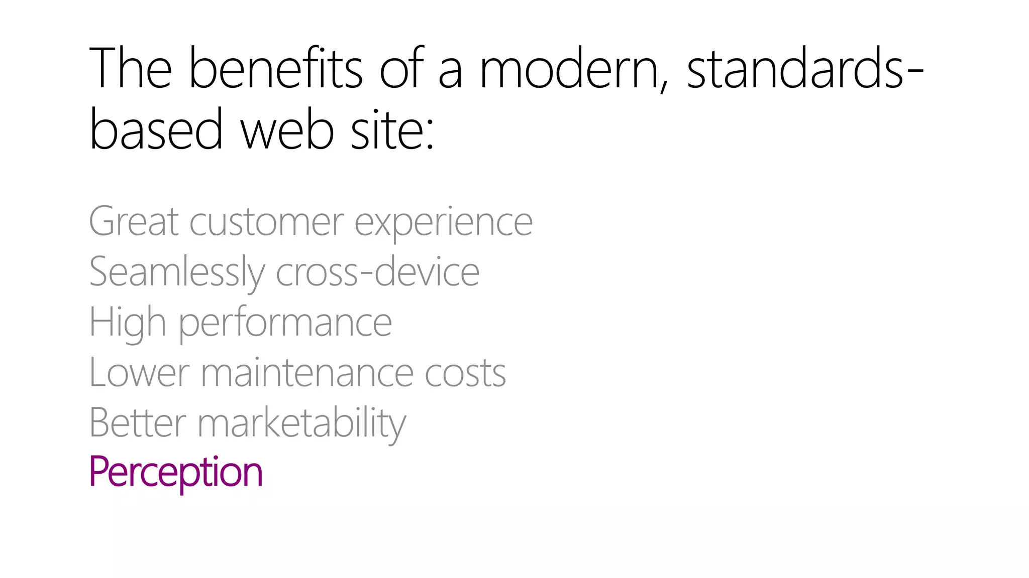 The benefits of a modern, standards-
based web site:
Great customer experience
Seamlessly cross-device
High performance
Lower maintenance costs
Better marketability
Perception
 