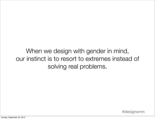 When we design with gender in mind,
                our instinct is to resort to extremes instead of
                     ...