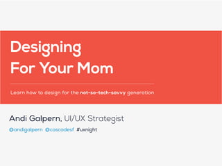 Andi Galpern, UI/UX Strategist
@andigalpern @cascadesf #uxnight
Designing
For Your Mom
Learn how to design for the not-so-tech-savvy generation
 