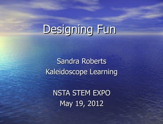 Designing Fun

   Sandra Roberts
Kaleidoscope Learning

  NSTA STEM EXPO
   May 19, 2012
 